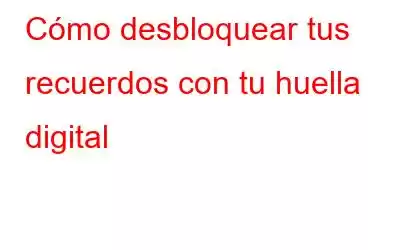 Cómo desbloquear tus recuerdos con tu huella digital