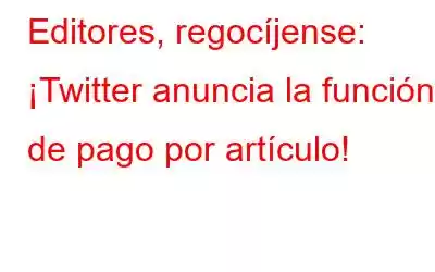 Editores, regocíjense: ¡Twitter anuncia la función de pago por artículo!