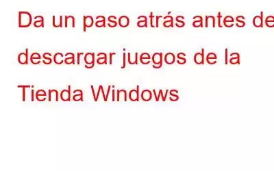 Da un paso atrás antes de descargar juegos de la Tienda Windows