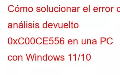 Cómo solucionar el error de análisis devuelto 0xC00CE556 en una PC con Windows 11/10