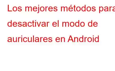 Los mejores métodos para desactivar el modo de auriculares en Android