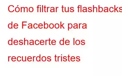 Cómo filtrar tus flashbacks de Facebook para deshacerte de los recuerdos tristes