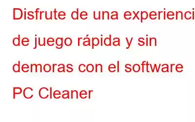 Disfrute de una experiencia de juego rápida y sin demoras con el software PC Cleaner