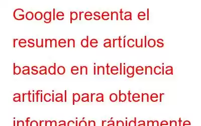 Google presenta el resumen de artículos basado en inteligencia artificial para obtener información rápidamente