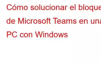 Cómo solucionar el bloqueo de Microsoft Teams en una PC con Windows