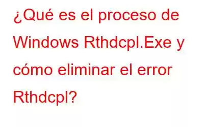 ¿Qué es el proceso de Windows Rthdcpl.Exe y cómo eliminar el error Rthdcpl?