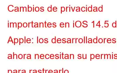 Cambios de privacidad importantes en iOS 14.5 de Apple: los desarrolladores ahora necesitan su permiso para rastrearlo