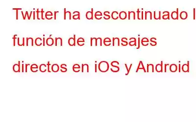 Twitter ha descontinuado la función de mensajes directos en iOS y Android