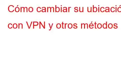 Cómo cambiar su ubicación con VPN y otros métodos