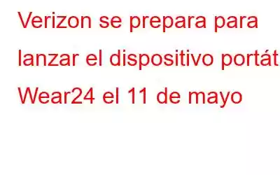 Verizon se prepara para lanzar el dispositivo portátil Wear24 el 11 de mayo