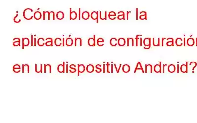 ¿Cómo bloquear la aplicación de configuración en un dispositivo Android?