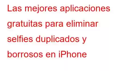 Las mejores aplicaciones gratuitas para eliminar selfies duplicados y borrosos en iPhone