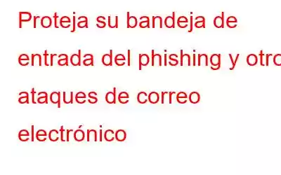 Proteja su bandeja de entrada del phishing y otros ataques de correo electrónico