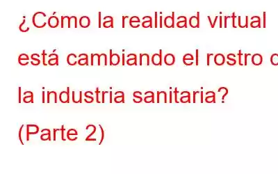 ¿Cómo la realidad virtual está cambiando el rostro de la industria sanitaria? (Parte 2)