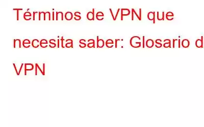 Términos de VPN que necesita saber: Glosario de VPN