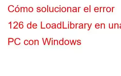 Cómo solucionar el error 126 de LoadLibrary en una PC con Windows