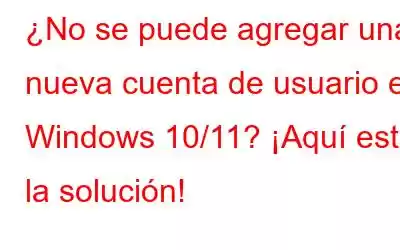 ¿No se puede agregar una nueva cuenta de usuario en Windows 10/11? ¡Aquí está la solución!