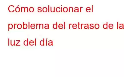 Cómo solucionar el problema del retraso de la luz del día