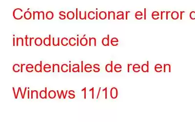 Cómo solucionar el error de introducción de credenciales de red en Windows 11/10