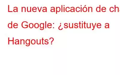 La nueva aplicación de chat de Google: ¿sustituye a Hangouts?