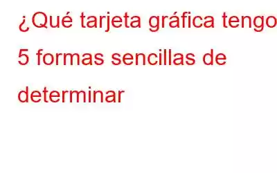 ¿Qué tarjeta gráfica tengo? 5 formas sencillas de determinar