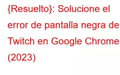 {Resuelto}: Solucione el error de pantalla negra de Twitch en Google Chrome (2023)