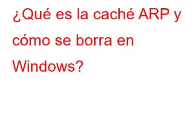 ¿Qué es la caché ARP y cómo se borra en Windows?