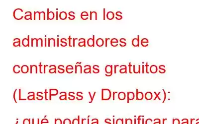 Cambios en los administradores de contraseñas gratuitos (LastPass y Dropbox): ¿qué podría significar para los usuarios?