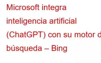 Microsoft integra inteligencia artificial (ChatGPT) con su motor de búsqueda – Bing