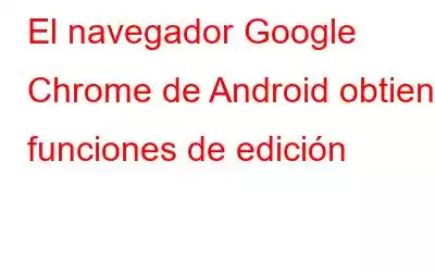 El navegador Google Chrome de Android obtiene funciones de edición