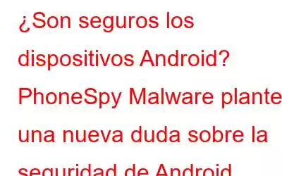 ¿Son seguros los dispositivos Android? PhoneSpy Malware plantea una nueva duda sobre la seguridad de Android.