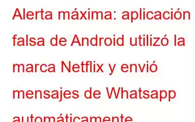 Alerta máxima: aplicación falsa de Android utilizó la marca Netflix y envió mensajes de Whatsapp automáticamente