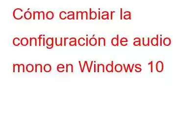 Cómo cambiar la configuración de audio mono en Windows 10