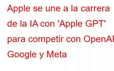 Apple se une a la carrera de la IA con 'Apple GPT' para competir con OpenAI, Google y Meta