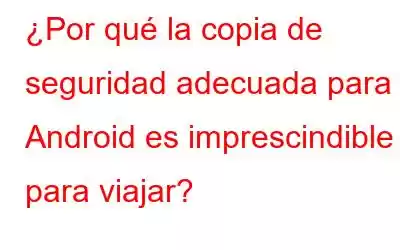 ¿Por qué la copia de seguridad adecuada para Android es imprescindible para viajar?