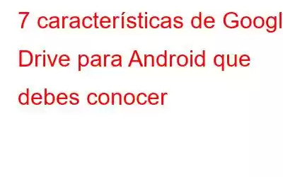 7 características de Google Drive para Android que debes conocer