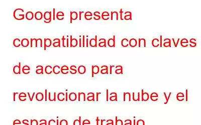 Google presenta compatibilidad con claves de acceso para revolucionar la nube y el espacio de trabajo