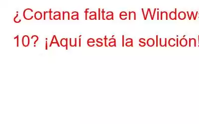 ¿Cortana falta en Windows 10? ¡Aquí está la solución!