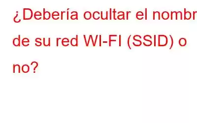 ¿Debería ocultar el nombre de su red WI-FI (SSID) o no?