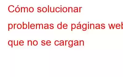 Cómo solucionar problemas de páginas web que no se cargan