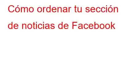 Cómo ordenar tu sección de noticias de Facebook