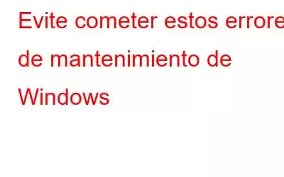 Evite cometer estos errores de mantenimiento de Windows