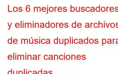 Los 6 mejores buscadores y eliminadores de archivos de música duplicados para eliminar canciones duplicadas