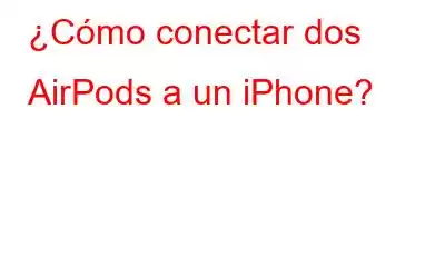 ¿Cómo conectar dos AirPods a un iPhone?