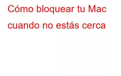 Cómo bloquear tu Mac cuando no estás cerca