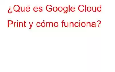 ¿Qué es Google Cloud Print y cómo funciona?