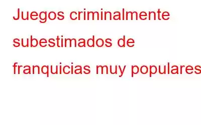 Juegos criminalmente subestimados de franquicias muy populares