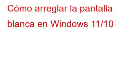 Cómo arreglar la pantalla blanca en Windows 11/10