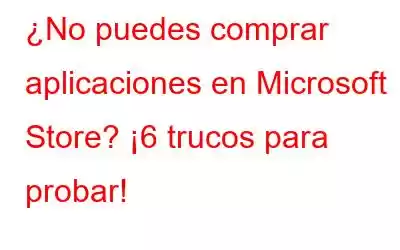 ¿No puedes comprar aplicaciones en Microsoft Store? ¡6 trucos para probar!