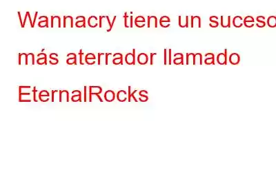 Wannacry tiene un sucesor más aterrador llamado EternalRocks